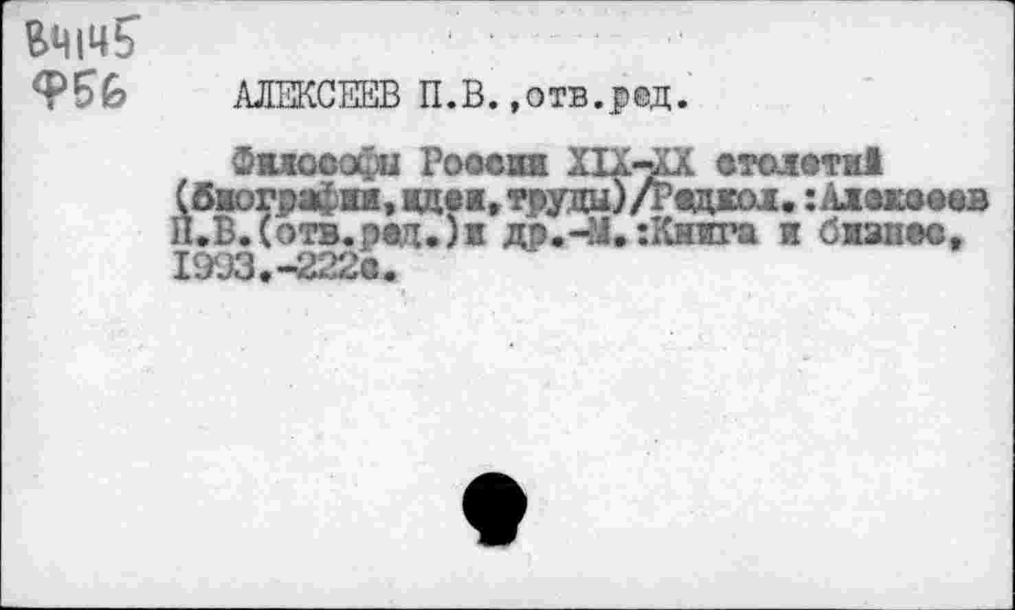 ﻿B4I4Ç	■ ■
<F56 АЛЕКСЕЕВ П.В.,отв.ред.
Фкюсофи России XIa^XX отолети!
(биограф®*» адеж, труцц) /Редко!« : zUsKoees П.Б.(отв.ред.)и до.-М.:Книга и бизнес, 1993.-222е.